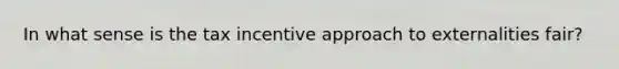 In what sense is the tax incentive approach to externalities fair?