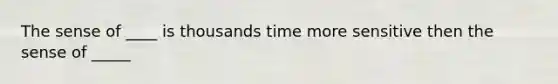 The sense of ____ is thousands time more sensitive then the sense of _____