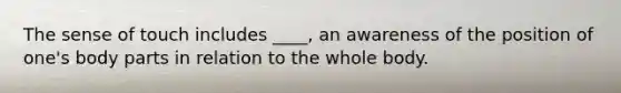 The sense of touch includes ____, an awareness of the position of one's body parts in relation to the whole body.