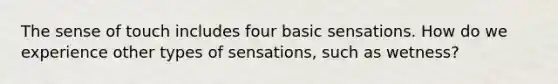 The sense of touch includes four basic sensations. How do we experience other types of sensations, such as wetness?