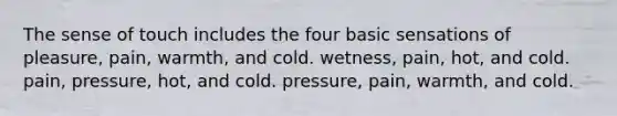 The sense of touch includes the four basic sensations of pleasure, pain, warmth, and cold. wetness, pain, hot, and cold. pain, pressure, hot, and cold. pressure, pain, warmth, and cold.