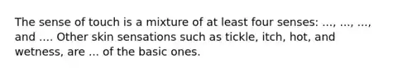 The sense of touch is a mixture of at least four senses: ..., ..., ..., and .... Other skin sensations such as tickle, itch, hot, and wetness, are ... of the basic ones.