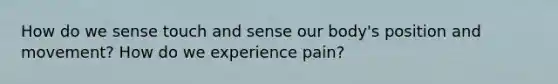 How do we sense touch and sense our body's position and movement? How do we experience pain?