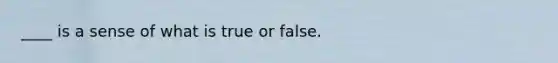 ____ is a sense of what is true or false.