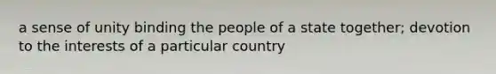 a sense of unity binding the people of a state together; devotion to the interests of a particular country