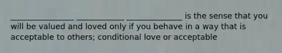 ________________ ____________ ______________ is the sense that you will be valued and loved only if you behave in a way that is acceptable to others; conditional love or acceptable