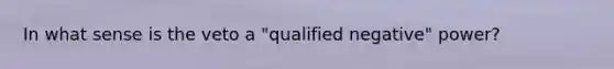 In what sense is the veto a "qualified negative" power?