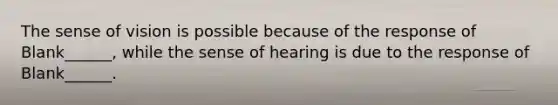 The sense of vision is possible because of the response of Blank______, while the sense of hearing is due to the response of Blank______.