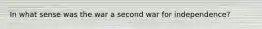 In what sense was the war a second war for independence?