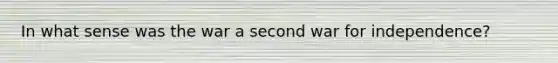 In what sense was the war a second <a href='https://www.questionai.com/knowledge/kIx4laugcv-war-for-independence' class='anchor-knowledge'>war for independence</a>?