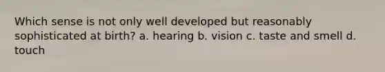 Which sense is not only well developed but reasonably sophisticated at birth? a. hearing b. vision c. taste and smell d. touch