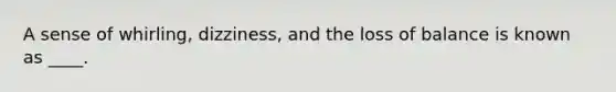 A sense of whirling, dizziness, and the loss of balance is known as ____.