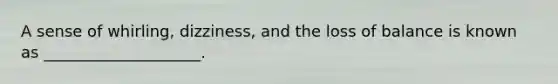A sense of whirling, dizziness, and the loss of balance is known as ____________________.