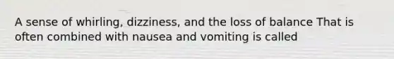 A sense of whirling, dizziness, and the loss of balance That is often combined with nausea and vomiting is called