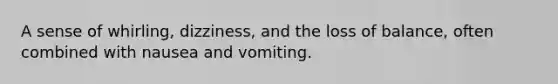 A sense of whirling, dizziness, and the loss of balance, often combined with nausea and vomiting.