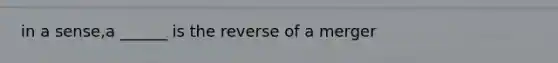 in a sense,a ______ is the reverse of a merger