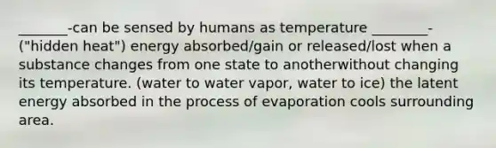 _______-can be sensed by humans as temperature ________-("hidden heat") energy absorbed/gain or released/lost when a substance changes from one state to anotherwithout changing its temperature. (water to water vapor, water to ice) the latent energy absorbed in the process of evaporation cools surrounding area.