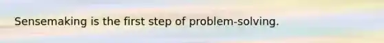 Sensemaking is the first step of problem-solving.