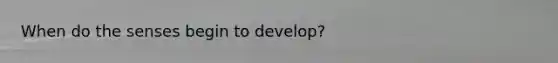 When do the senses begin to develop?
