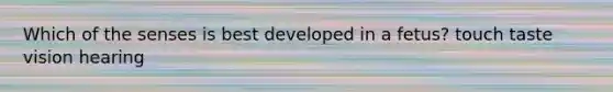 Which of the senses is best developed in a fetus? touch taste vision hearing