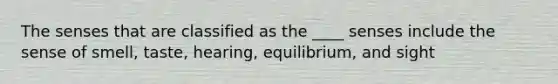 The senses that are classified as the ____ senses include the sense of smell, taste, hearing, equilibrium, and sight