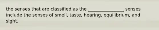 the senses that are classified as the ________________ senses include the senses of smell, taste, hearing, equilibrium, and sight.