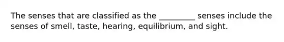 The senses that are classified as the _________ senses include the senses of smell, taste, hearing, equilibrium, and sight.