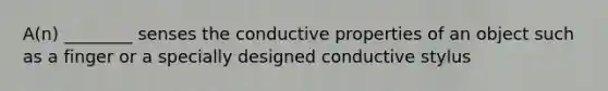 A(n) ________ senses the conductive properties of an object such as a finger or a specially designed conductive stylus