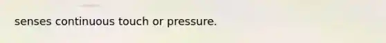 senses continuous touch or pressure.