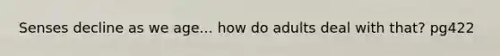 Senses decline as we age... how do adults deal with that? pg422