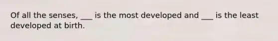 Of all the senses, ___ is the most developed and ___ is the least developed at birth.