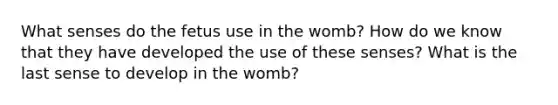 What senses do the fetus use in the womb? How do we know that they have developed the use of these senses? What is the last sense to develop in the womb?