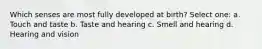 Which senses are most fully developed at birth? Select one: a. Touch and taste b. Taste and hearing c. Smell and hearing d. Hearing and vision
