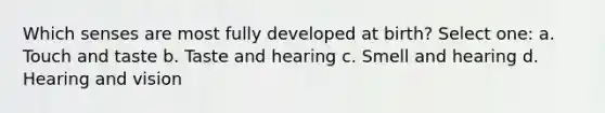 Which senses are most fully developed at birth? Select one: a. Touch and taste b. Taste and hearing c. Smell and hearing d. Hearing and vision