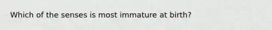 Which of the senses is most immature at birth?