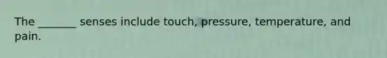 The _______ senses include touch, pressure, temperature, and pain.