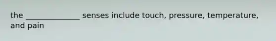 the ______________ senses include touch, pressure, temperature, and pain