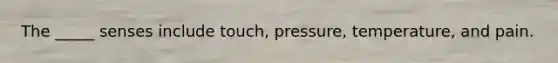 The _____ senses include touch, pressure, temperature, and pain.