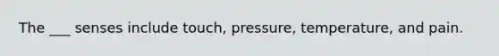 The ___ senses include touch, pressure, temperature, and pain.