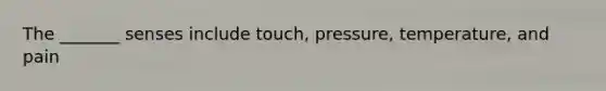 The _______ senses include touch, pressure, temperature, and pain