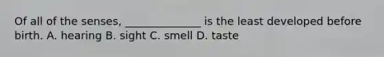 Of all of the senses, ______________ is the least developed before birth. A. hearing B. sight C. smell D. taste