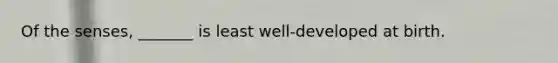 Of the senses, _______ is least well-developed at birth.