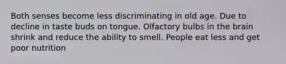 Both senses become less discriminating in old age. Due to decline in taste buds on tongue. Olfactory bulbs in the brain shrink and reduce the ability to smell. People eat less and get poor nutrition