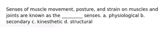 Senses of muscle movement, posture, and strain on muscles and joints are known as the _________ senses. a. physiological b. secondary c. kinesthetic d. structural