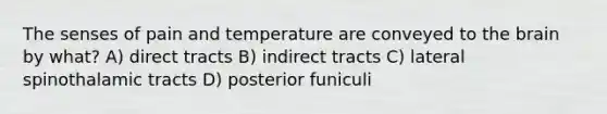 The senses of pain and temperature are conveyed to the brain by what? A) direct tracts B) indirect tracts C) lateral spinothalamic tracts D) posterior funiculi