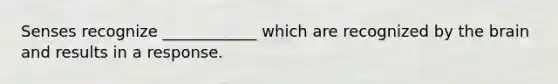 Senses recognize ____________ which are recognized by the brain and results in a response.