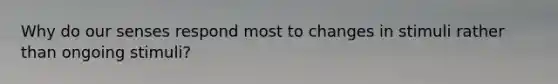 Why do our senses respond most to changes in stimuli rather than ongoing stimuli?