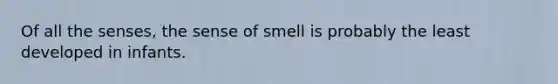 Of all the senses, the sense of smell is probably the least developed in infants.