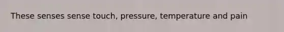 These senses sense touch, pressure, temperature and pain