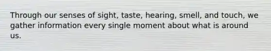 Through our senses of sight, taste, hearing, smell, and touch, we gather information every single moment about what is around us.